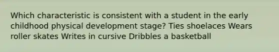 Which characteristic is consistent with a student in the early childhood physical development stage? Ties shoelaces Wears roller skates Writes in cursive Dribbles a basketball