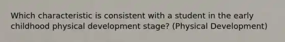 Which characteristic is consistent with a student in the early childhood physical development stage? (Physical Development)