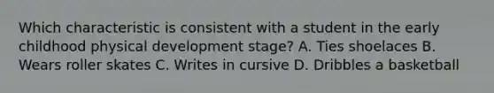 Which characteristic is consistent with a student in the early childhood physical development stage? A. Ties shoelaces B. Wears roller skates C. Writes in cursive D. Dribbles a basketball