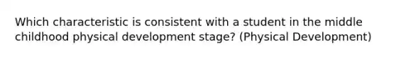 Which characteristic is consistent with a student in the middle childhood physical development stage? (Physical Development)