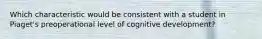 Which characteristic would be consistent with a student in Piaget's preoperational level of cognitive development?