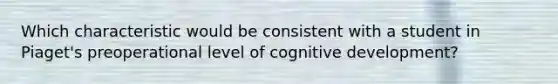 Which characteristic would be consistent with a student in Piaget's preoperational level of cognitive development?