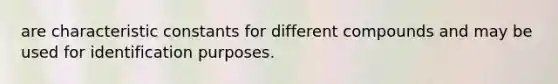 are characteristic constants for different compounds and may be used for identification purposes.