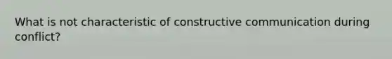 What is not characteristic of constructive communication during conflict?