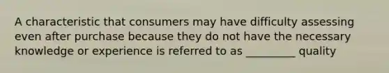 A characteristic that consumers may have difficulty assessing even after purchase because they do not have the necessary knowledge or experience is referred to as _________ quality