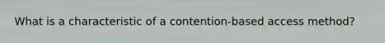 What is a characteristic of a contention-based access method?