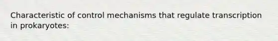 Characteristic of control mechanisms that regulate transcription in prokaryotes: