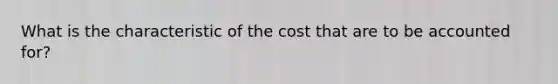 What is the characteristic of the cost that are to be accounted for?