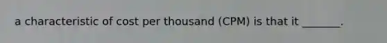 a characteristic of cost per thousand (CPM) is that it _______.