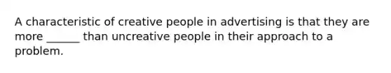 A characteristic of creative people in advertising is that they are more ______ than uncreative people in their approach to a problem.