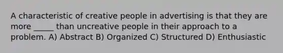 A characteristic of creative people in advertising is that they are more _____ than uncreative people in their approach to a problem. A) Abstract B) Organized C) Structured D) Enthusiastic