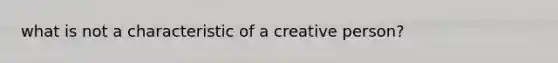 what is not a characteristic of a creative person?