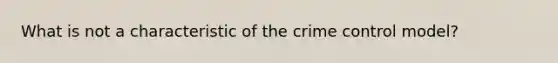 What is not a characteristic of the crime control model?