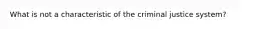 What is not a characteristic of the criminal justice system?