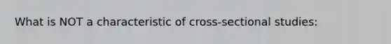 What is NOT a characteristic of cross-sectional studies: