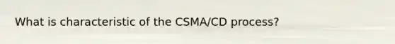 What is characteristic of the CSMA/CD process?