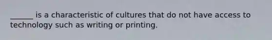 ______ is a characteristic of cultures that do not have access to technology such as writing or printing.