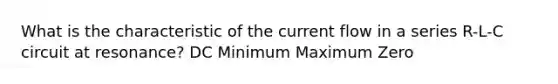 What is the characteristic of the current flow in a series R-L-C circuit at resonance? DC Minimum Maximum Zero