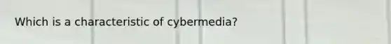 Which is a characteristic of cybermedia?