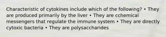 Characteristic of cytokines include which of the following? • They are produced primarily by the liver • They are cchemical messengers that regulate the immune system • They are directly cytoxic bacteria • They are polysaccharides