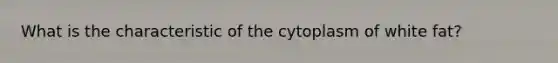 What is the characteristic of the cytoplasm of white fat?