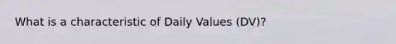 What is a characteristic of Daily Values (DV)?