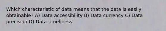 Which characteristic of data means that the data is easily obtainable? A) Data accessibility B) Data currency C) Data precision D) Data timeliness