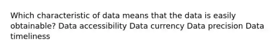 Which characteristic of data means that the data is easily obtainable? Data accessibility Data currency Data precision Data timeliness