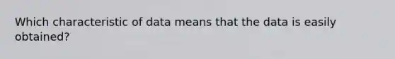 Which characteristic of data means that the data is easily obtained?