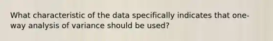 What characteristic of the data specifically indicates that​ one-way analysis of variance should be​ used?