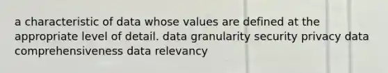 a characteristic of data whose values are defined at the appropriate level of detail. data granularity security privacy data comprehensiveness data relevancy