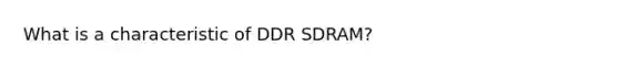 What is a characteristic of DDR SDRAM?