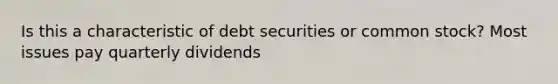 Is this a characteristic of debt securities or common stock? Most issues pay quarterly dividends