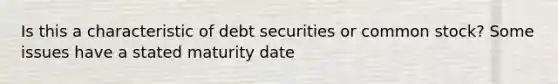 Is this a characteristic of debt securities or common stock? Some issues have a stated maturity date