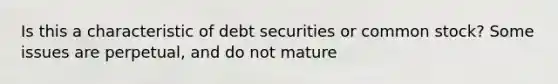 Is this a characteristic of debt securities or common stock? Some issues are perpetual, and do not mature