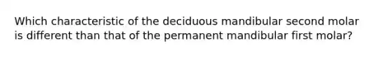 Which characteristic of the deciduous mandibular second molar is different than that of the permanent mandibular first molar?