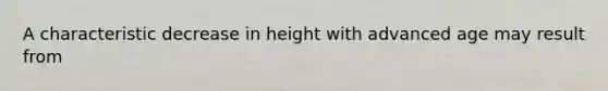 A characteristic decrease in height with advanced age may result from