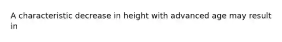 A characteristic decrease in height with advanced age may result in