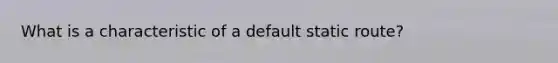 What is a characteristic of a default static route? ​