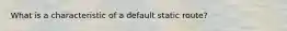 What is a characteristic of a default static route?