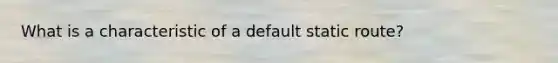 What is a characteristic of a default static route?