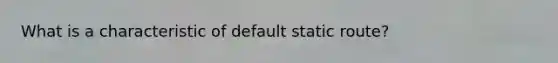 What is a characteristic of default static route? ​