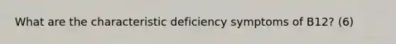 What are the characteristic deficiency symptoms of B12? (6)