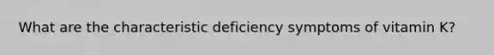 What are the characteristic deficiency symptoms of vitamin K?