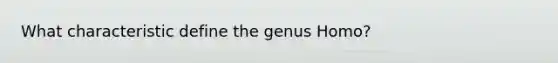 What characteristic define the genus Homo?