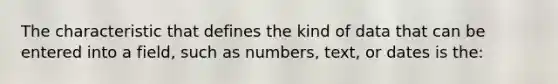 The characteristic that defines the kind of data that can be entered into a field, such as numbers, text, or dates is the: