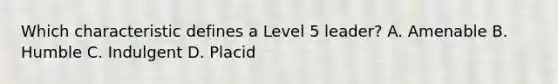 Which characteristic defines a Level 5 leader? A. Amenable B. Humble C. Indulgent D. Placid