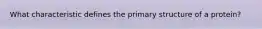 What characteristic defines the primary structure of a protein?