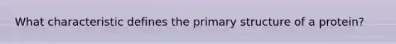 What characteristic defines the primary structure of a protein?