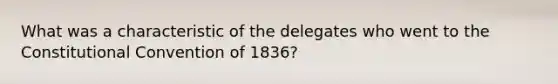 What was a characteristic of the delegates who went to the Constitutional Convention of 1836?